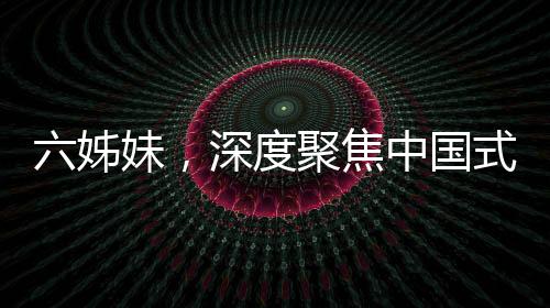 六姊妹，深度聚焦中國式家庭羈絆