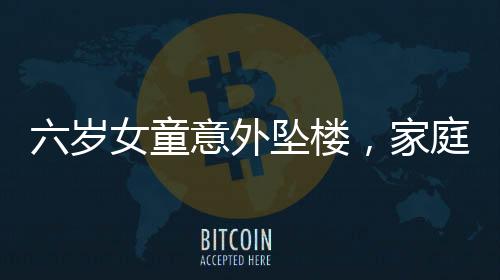 六歲女童意外墜樓，家庭安全防范亟待加強