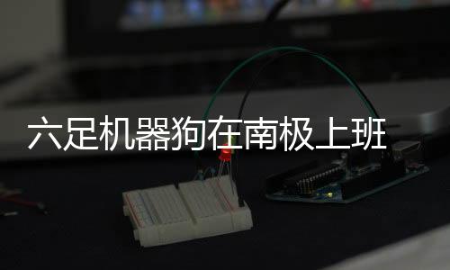 六足機(jī)器狗在南極上班 運(yùn)輸、開(kāi)路雙管齊下