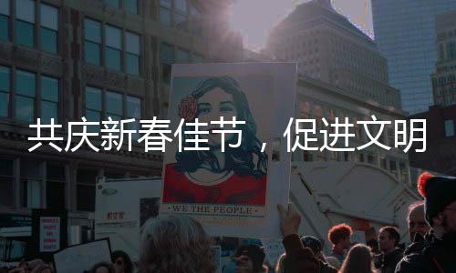 共慶新春佳節(jié)，促進文明互鑒