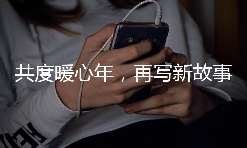 共度暖心年，再寫(xiě)新故事