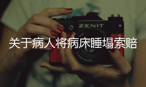 關(guān)于病人將病床睡塌索賠事件，細節(jié)揭秘與各方反應(yīng)