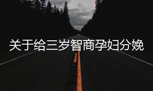 關(guān)于給三歲智商孕婦分娩的文章或新聞，我們首先要了解什么是智商以及孕婦在分娩過(guò)程中所面臨的挑戰(zhàn)。以下是為您編寫(xiě)的文章，希望您能滿(mǎn)意。