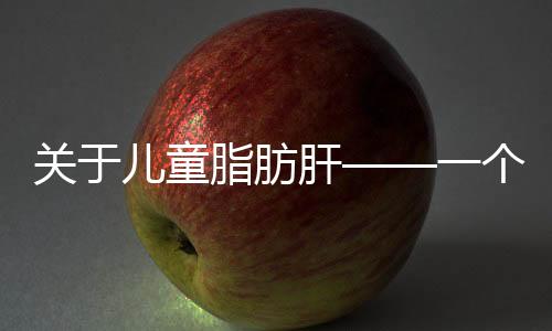 關(guān)于兒童脂肪肝——一個驚人的上升趨勢及早期防治建議