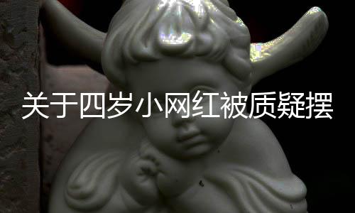 關(guān)于四歲小網(wǎng)紅被質(zhì)疑擺拍清空櫥窗事件，探究背后的真相與影響