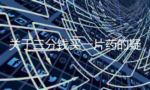 關(guān)于三分錢買一片藥的疑問，藥企作出回應(yīng)