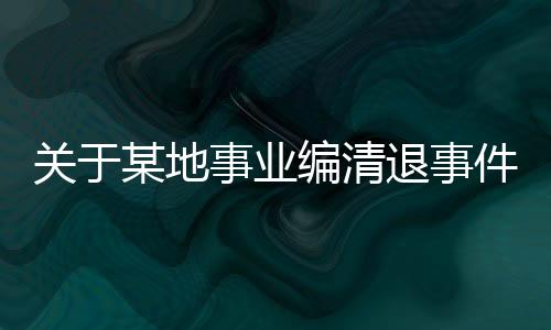 關于某地事業(yè)編清退事件后續(xù)報道，集體清退引發(fā)的深度思考