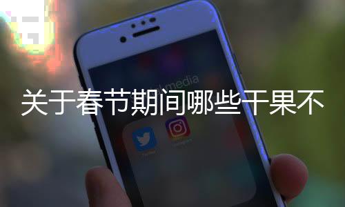 關(guān)于春節(jié)期間哪些干果不能購買的指南