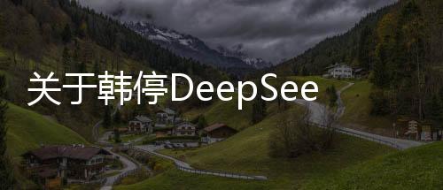 關(guān)于韓停DeepSeek下載，最新信息與全面指南