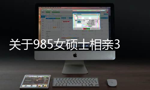 關(guān)于985女碩士相親31次遭遇‘非正常’現(xiàn)象的深度探討