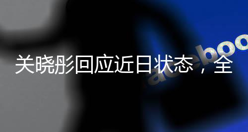 關曉彤回應近日狀態(tài)，全方位展現(xiàn)青春活力與正能量風采