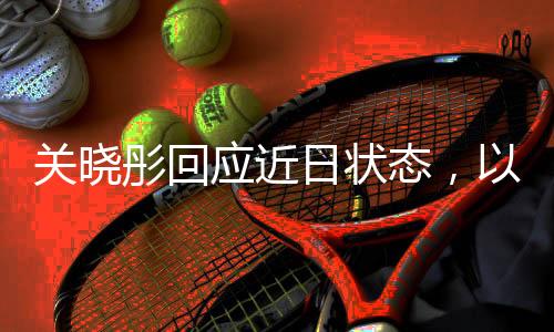 關(guān)曉彤回應(yīng)近日狀態(tài)，以積極態(tài)度面對挑戰(zhàn)，展現(xiàn)真實(shí)自我