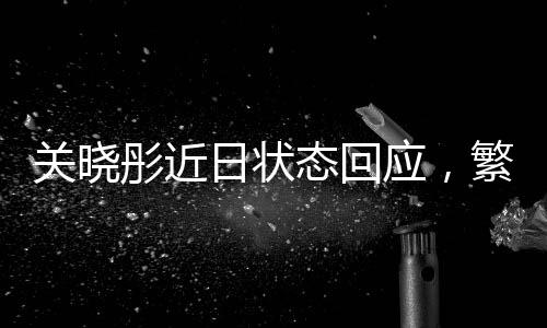 關(guān)曉彤近日狀態(tài)回應(yīng)，繁忙行程與健康平衡的追求