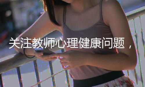 關(guān)注教師心理健康問題，委員建議重視并付諸實(shí)踐
