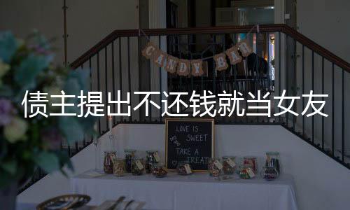 債主提出不還錢就當(dāng)女友，社會(huì)熱議背后的情感與道德困境