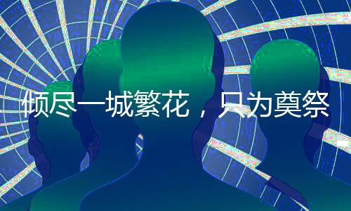 傾盡一城繁花，只為奠祭一座城的唯一一人