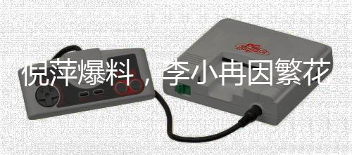 倪萍爆料，李小冉因繁花群紛爭被氣到退出
