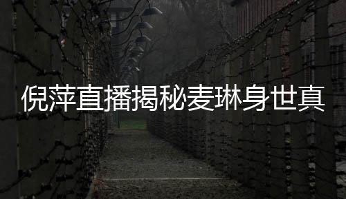 倪萍直播揭秘麥琳身世真相，一探究竟的震撼瞬間