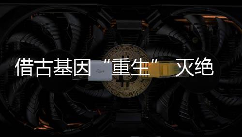借古基因“重生” 滅絕動(dòng)物恐狼“復(fù)活”掀波瀾