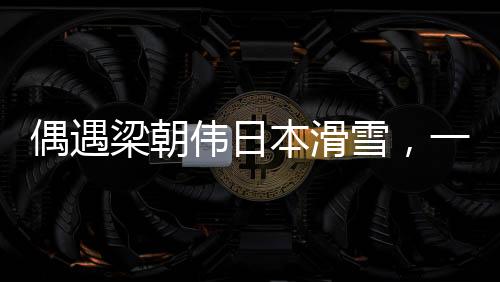 偶遇梁朝偉日本滑雪，一場冰雪中的不期而遇