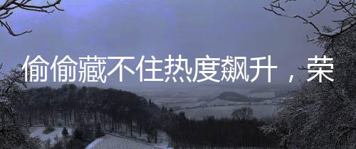 偷偷藏不住熱度飆升，榮登榜首，一段別樣的青春故事引發(fā)全網(wǎng)熱議