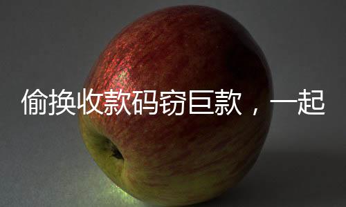 偷換收款碼竊巨款，一起涉案金額高達(dá)189萬(wàn)的驚人案件揭秘