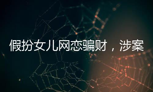 假扮女兒網(wǎng)戀騙財，涉案金額高達22萬——警醒網(wǎng)戀背后的陷阱