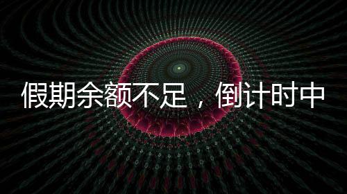 假期余額不足，倒計時中的休閑時光與應(yīng)對策略