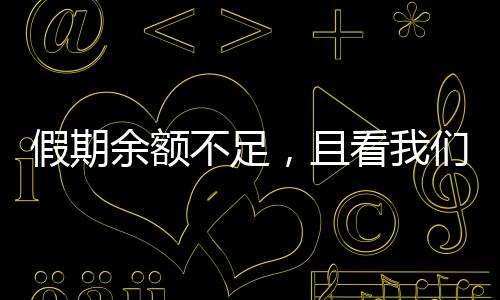 假期余額不足，且看我們?nèi)绾螒?yīng)對和珍惜