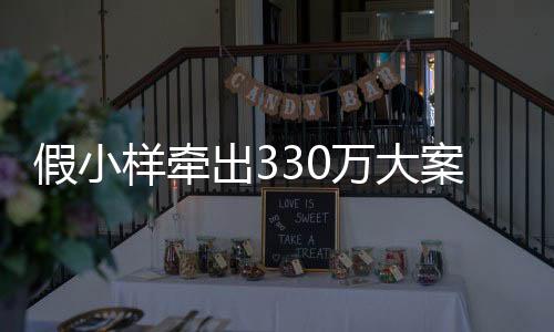 假小樣牽出330萬(wàn)大案，揭示犯罪真相，警醒社會(huì)正義