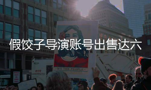 假餃子導(dǎo)演賬號出售達(dá)六萬，揭開行業(yè)內(nèi)幕
