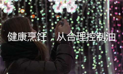 健康烹飪，從合理控制油溫開(kāi)始——?jiǎng)e等油冒煙了再炒菜