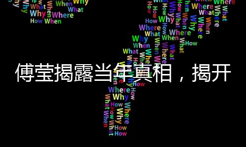 傅瑩揭露當年真相，揭開歷史面紗下的內(nèi)幕揭秘