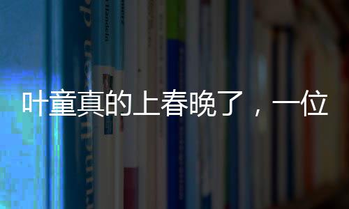 葉童真的上春晚了，一位演藝界的璀璨明星閃耀春晚舞臺