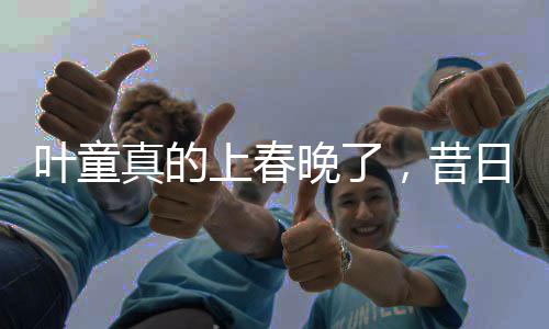葉童真的上春晚了，昔日熒屏巨星重燃春節(jié)聯(lián)歡之火