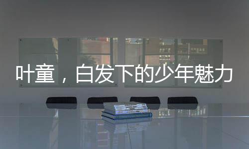 葉童，白發(fā)下的少年魅力，時(shí)間中的光影行者