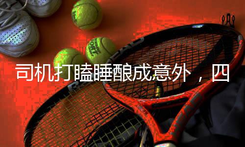 司機(jī)打瞌睡釀成意外，四人受傷警示社會(huì)關(guān)注交通安全