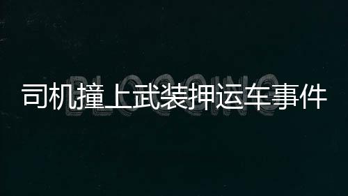 司機(jī)撞上武裝押運(yùn)車事件，雙方僵持，誰都不敢輕易下車