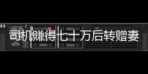 司機賺得七十萬后轉(zhuǎn)贈妻子二百元，自責(zé)金額太少