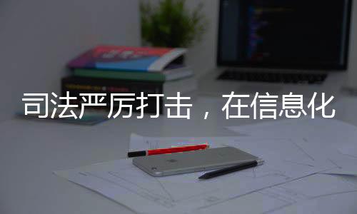 司法嚴(yán)厲打擊，在信息化時(shí)代的網(wǎng)絡(luò)安全，打擊網(wǎng)絡(luò)侵犯?jìng)€(gè)人信息犯罪