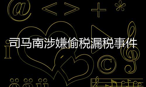 司馬南涉嫌偷稅漏稅事件深度解析，法律責(zé)任與公眾影響探討