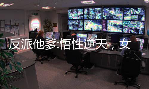 反派他爹:悟性逆天，女主崩潰了