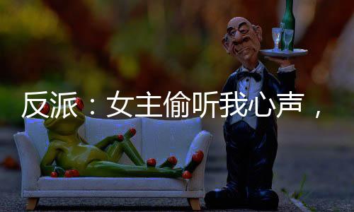 反派：女主偷聽我心聲，人設(shè)崩了