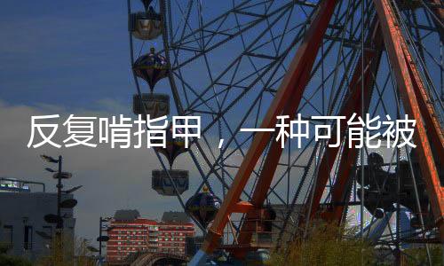 反復(fù)啃指甲，一種可能被忽視的心理障礙