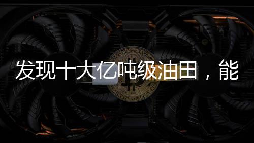 發(fā)現(xiàn)十大億噸級油田，能源產(chǎn)業(yè)的新里程碑