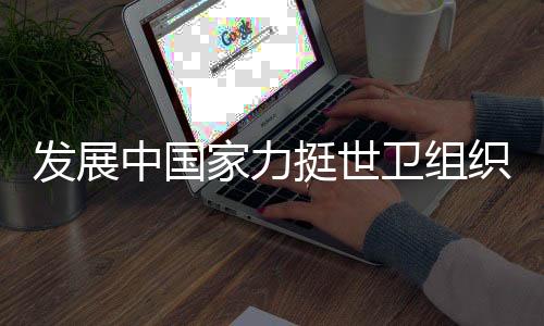 發(fā)展中國(guó)家力挺世衛(wèi)組織改革，呼吁全球協(xié)同抗擊疫情挑戰(zhàn)
