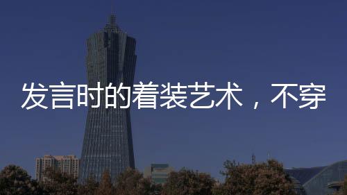 發(fā)言時的著裝藝術，不穿靴戴帽的智慧