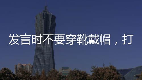 發(fā)言時(shí)不要穿靴戴帽，打破陳規(guī)，展現(xiàn)真實(shí)自我