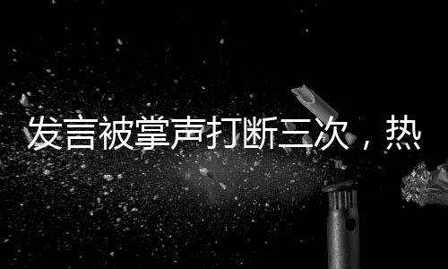 發(fā)言被掌聲打斷三次，熱點事件的深度剖析