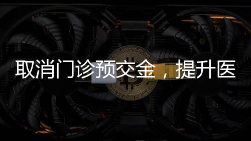 取消門診預(yù)交金，提升醫(yī)療服務(wù)便利化新舉措